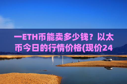 一ETH币能卖多少钱？以太币今日的行情价格(现价24067元)