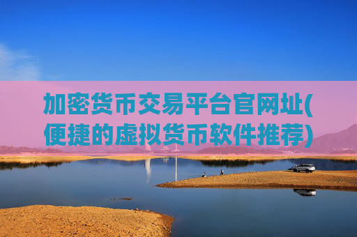 加密货币交易平台官网址(便捷的虚拟货币软件推荐)