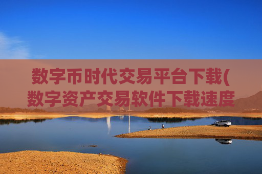 数字币时代交易平台下载(数字资产交易软件下载速度快)