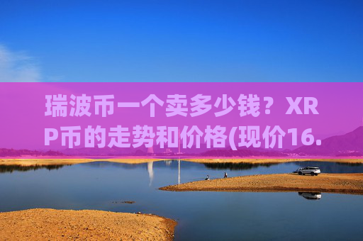 瑞波币一个卖多少钱?XRP币的走势和价格(现价16.4883元)