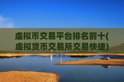 虚拟币交易平台排名前十(虚拟货币交易所交易快捷)