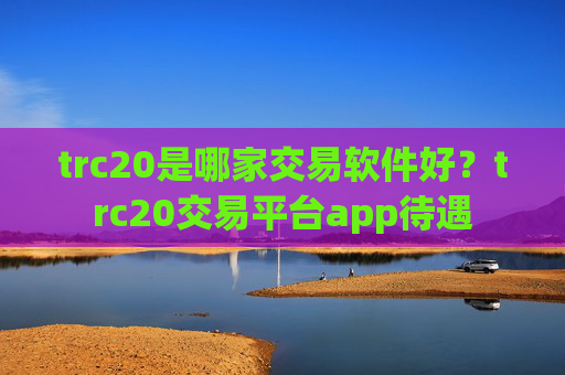 trc20是哪家交易软件好？trc20交易平台app待遇