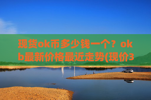 现货ok币多少钱一个？okb最新价格最近走势(现价336.488元)