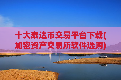 十大泰达币交易平台下载(加密资产交易所软件选购)