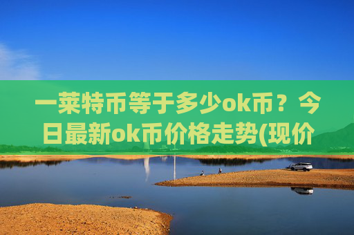 一莱特币等于多少ok币？今日最新ok币价格走势(现价336.987元)