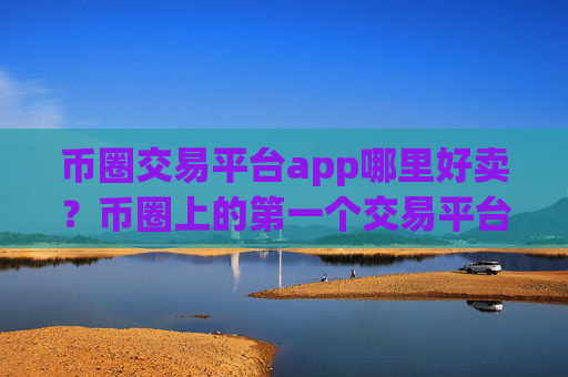 币圈交易平台app哪里好卖？币圈上的第一个交易平台app