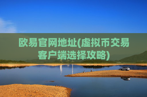 欧易官网地址(虚拟币交易客户端选择攻略)
