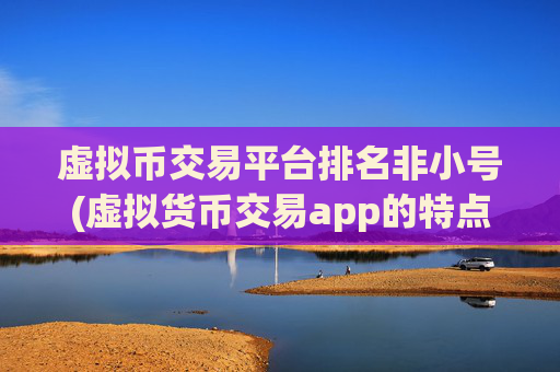 虚拟币交易平台排名非小号(虚拟货币交易app的特点分析)