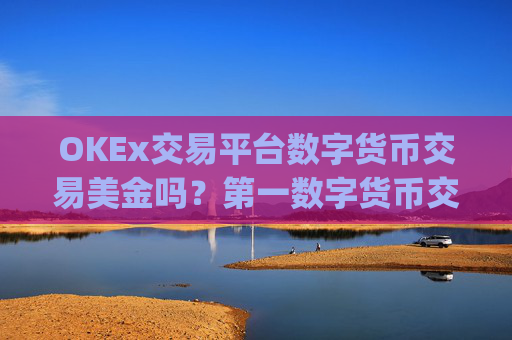 OKEx交易平台数字货币交易美金吗？第一数字货币交易app官网