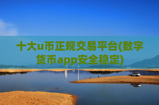 十大u币正规交易平台(数字货币app安全稳定)