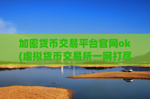 加密货币交易平台官网ok(虚拟货币交易所一网打尽)