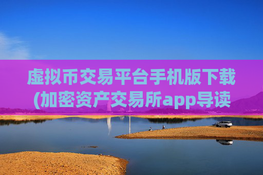 虚拟币交易平台手机版下载(加密资产交易所app导读)