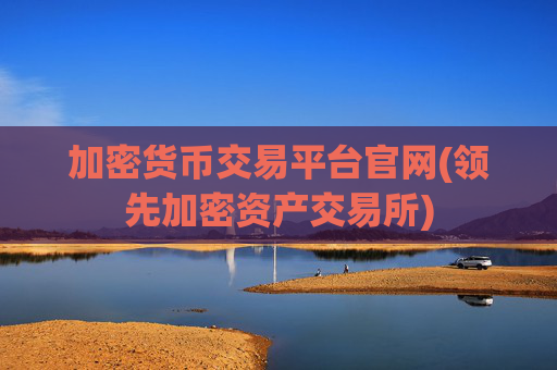 加密货币交易平台官网(领先加密资产交易所)