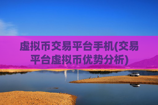 虚拟币交易平台手机(交易平台虚拟币优势分析)