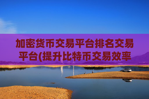 加密货币交易平台排名交易平台(提升比特币交易效率)