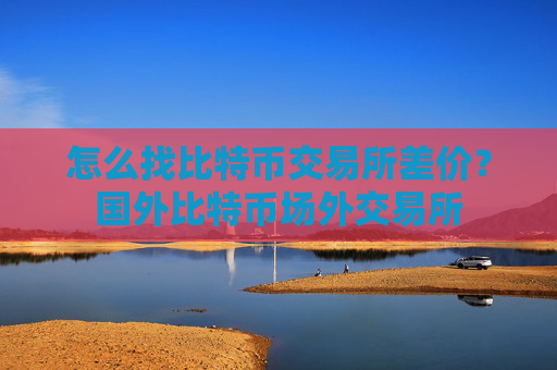 怎么找比特币交易所差价？国外比特币场外交易所