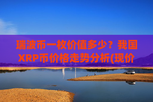 瑞波币一枚价值多少?我国XRP币价格走势分析(现价16.4737元)