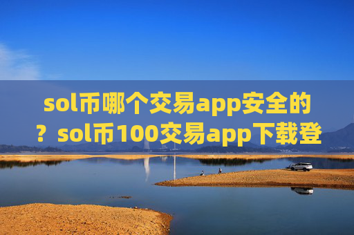sol币哪个交易app安全的？sol币100交易app下载登陆