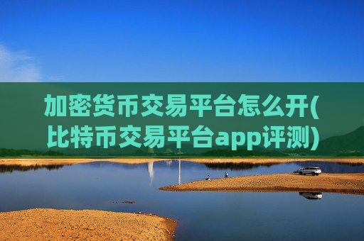 加密货币交易平台怎么开(比特币交易平台app评测)