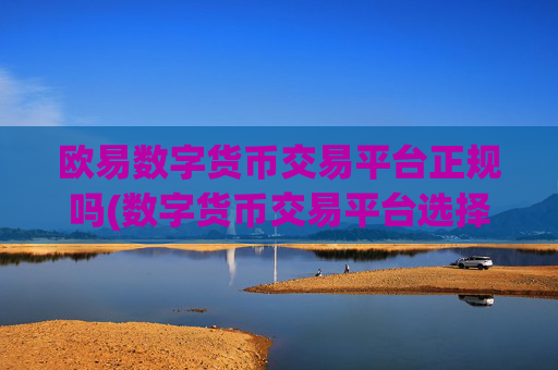 欧易数字货币交易平台正规吗(数字货币交易平台选择要点)
