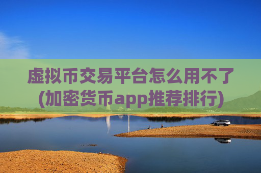 虚拟币交易平台怎么用不了(加密货币app推荐排行)