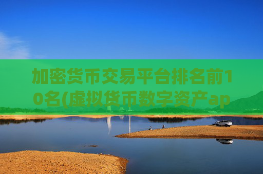 加密货币交易平台排名前10名(虚拟货币数字资产app)