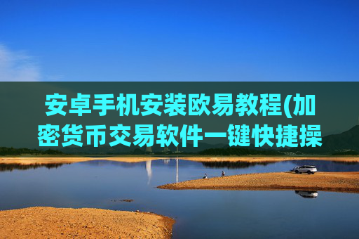 安卓手机安装欧易教程(加密货币交易软件一键快捷操作)