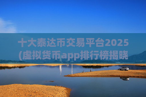 十大泰达币交易平台2025(虚拟货币app排行榜揭晓)