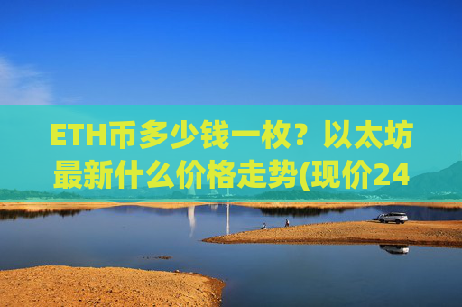 ETH币多少钱一枚？以太坊最新什么价格走势(现价24461.33元)