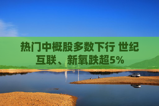 热门中概股多数下行 世纪互联、新氧跌超5%