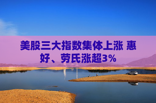 美股三大指数集体上涨 惠好、劳氏涨超3%