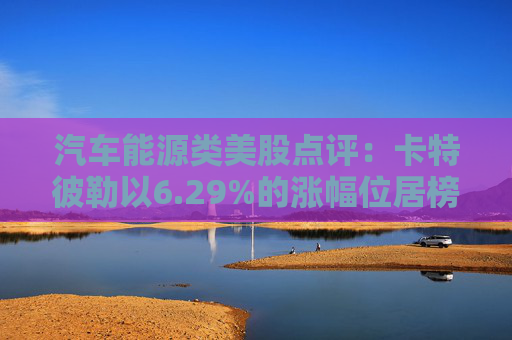 汽车能源类美股点评：卡特彼勒以6.29%的涨幅位居榜首