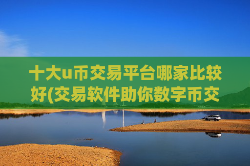 十大u币交易平台哪家比较好(交易软件助你数字币交易)