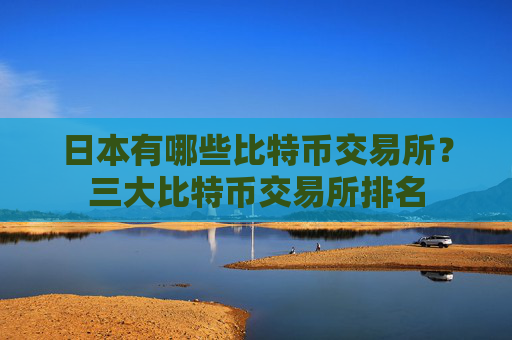 日本有哪些比特币交易所？三大比特币交易所排名
