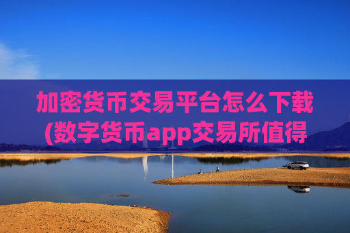 加密货币交易平台怎么下载(数字货币app交易所值得信赖)