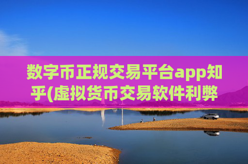 数字币正规交易平台app知乎(虚拟货币交易软件利弊分析)