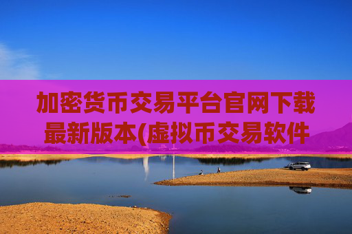 加密货币交易平台官网下载最新版本(虚拟币交易软件操作要点)