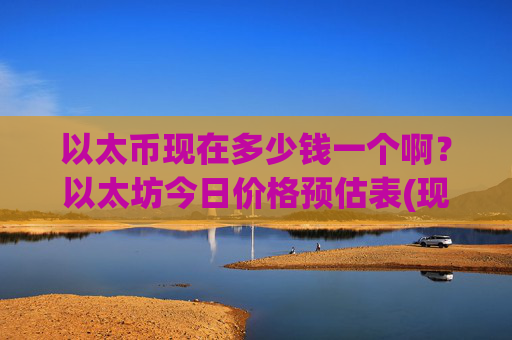 以太币现在多少钱一个啊？以太坊今日价格预估表(现价25322.22元)