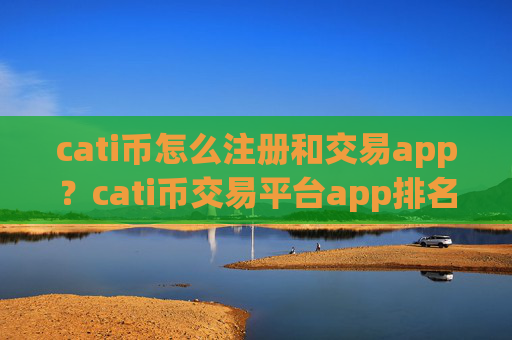 cati币怎么注册和交易app？cati币交易平台app排名前十名