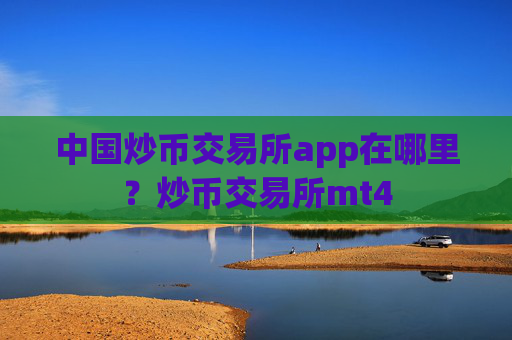 中国炒币交易所app在哪里？炒币交易所mt4
