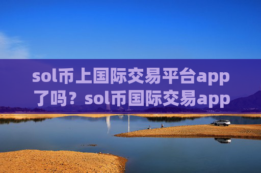sol币上国际交易平台app了吗？sol币国际交易appopp下载