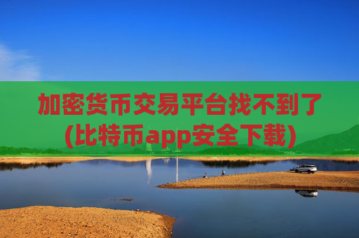 加密货币交易平台找不到了(比特币app安全下载)
