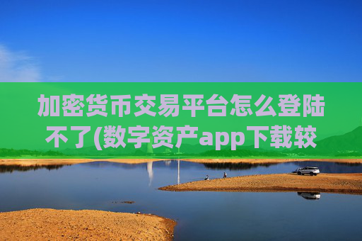 加密货币交易平台怎么登陆不了(数字资产app下载较佳推荐)