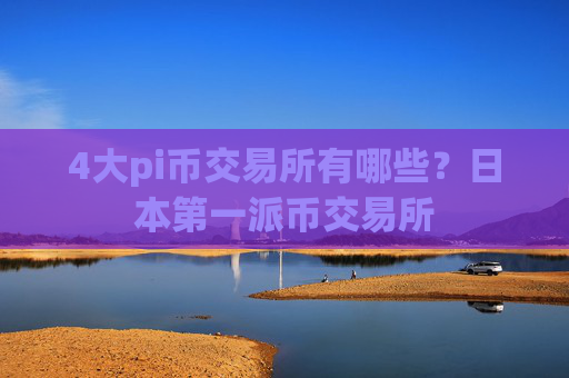 4大pi币交易所有哪些？日本第一派币交易所