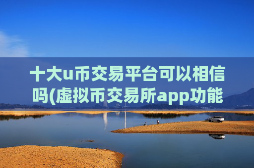 十大u币交易平台可以相信吗(虚拟币交易所app功能全面解析)