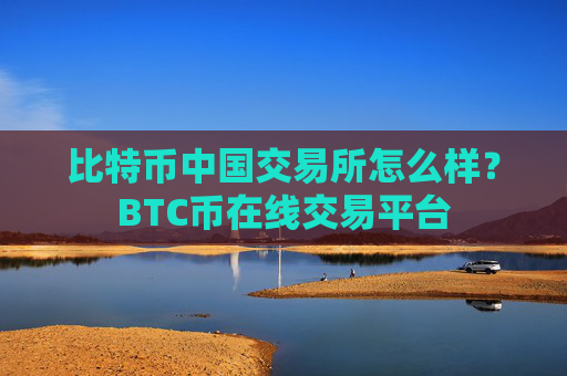 比特币中国交易所怎么样？BTC币在线交易平台