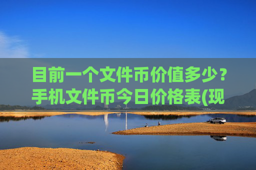 目前一个文件币价值多少？手机文件币今日价格表(现价36.7215元)