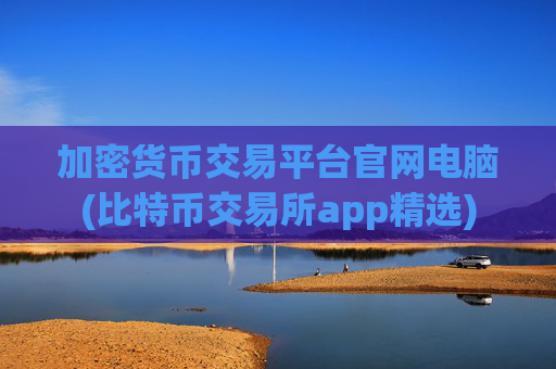 加密货币交易平台官网电脑(比特币交易所app精选)