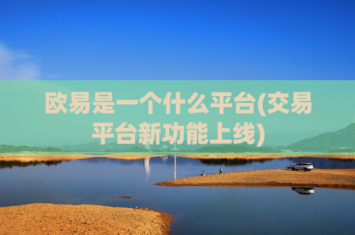 欧易是一个什么平台(交易平台新功能上线)