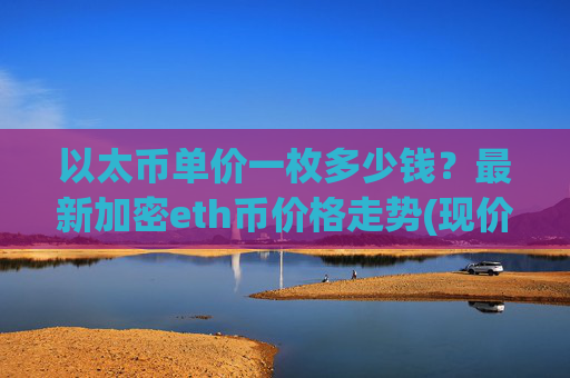 以太币单价一枚多少钱？最新加密eth币价格走势(现价25314.12元)
